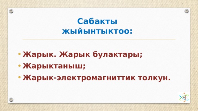 Сабакты жыйынтыктоо: Жарык. Жарык булактары; Жарыктаныш; Жарык-электромагниттик толкун. 