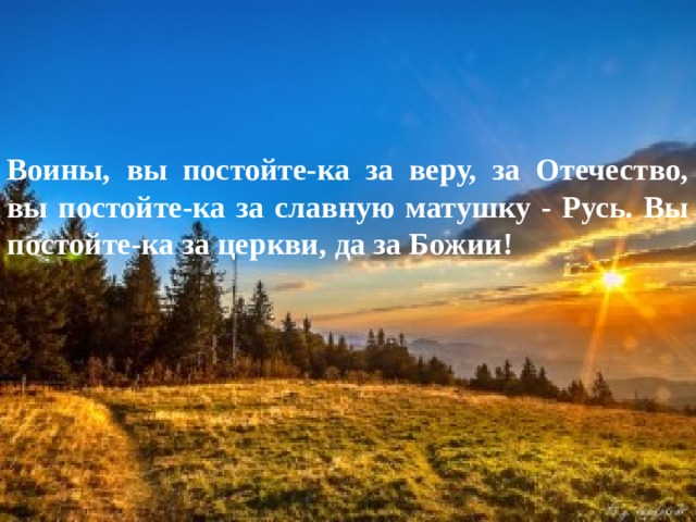 Воины, вы постойте-ка за веру, за Отечество, вы постойте-ка за славную матушку - Русь. Вы постойте-ка за церкви, да за Божии! 