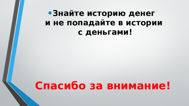 Знайте историю денег  и не попадайте в истории  с деньгами! Спасибо за внимание! 