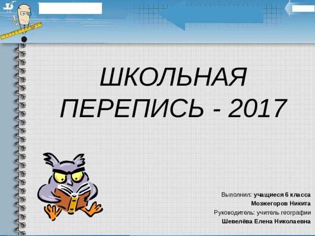 ШКОЛЬНАЯ ПЕРЕПИСЬ - 2017   Выполнил: учащиеся 6 класса Мозжегоров Никита Руководитель: учитель географии Шевелёва Елена Николаевна  