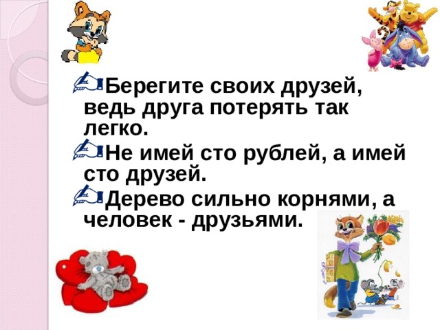 Берегите своих друзей, ведь друга потерять так легко. Не имей сто рублей, а имей сто друзей. Дерево сильно корнями, а человек - друзьями. 
