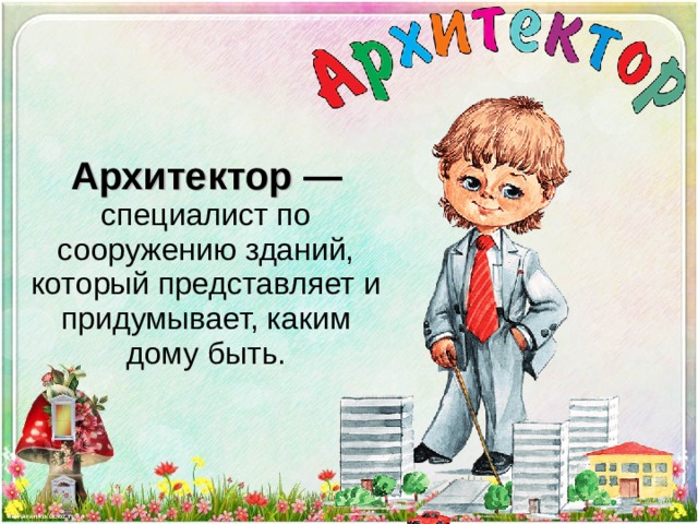 Архитектор — специалист по сооружению зданий, который представляет и придумывает, каким дому быть. 
