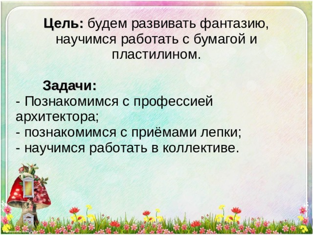 Цель: будем развивать фантазию, научимся работать с бумагой и пластилином.   Задачи: - Познакомимся с профессией архитектора; - познакомимся с приёмами лепки; - научимся работать в коллективе. 