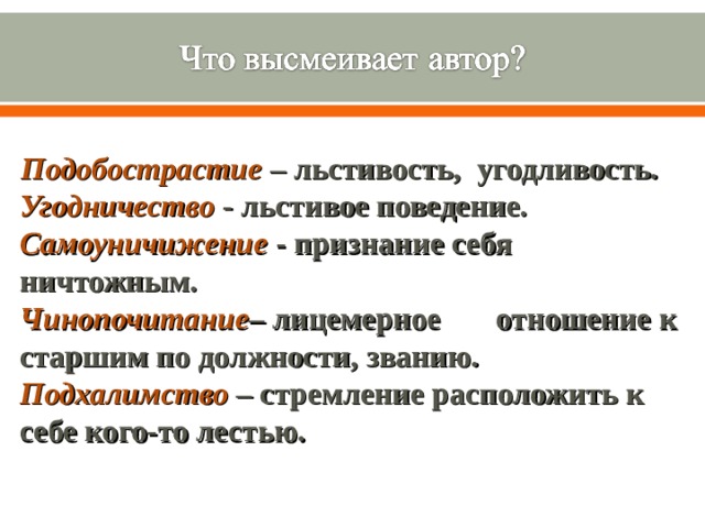   Подобострастие  – льстивость, угодливость. Угодничество  - льстивое поведение. Самоуничижение - признание себя ничтожным. Чинопочитание – лицемерное отношение к старшим по должности, званию. Подхалимство  – стремление расположить к себе кого-то лестью.  