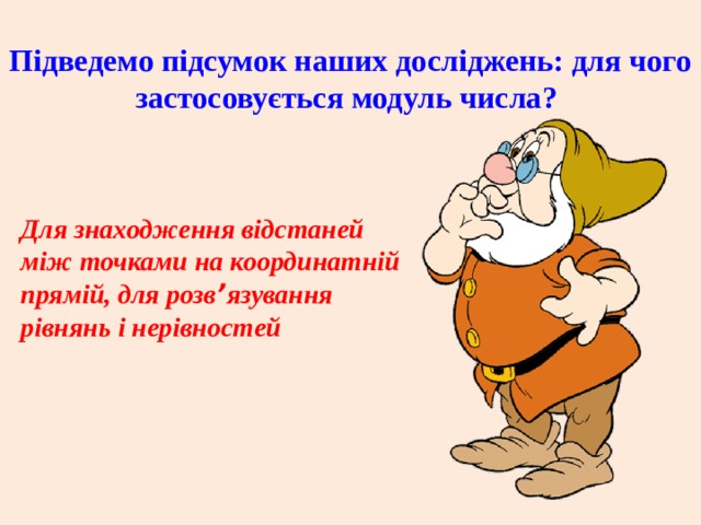 Підведемо підсумок наших досліджень: для чого застосовується модуль числа? Для знаходження відстаней між точками на координатній прямій, для розв ’ язування рівнянь і нерівностей 