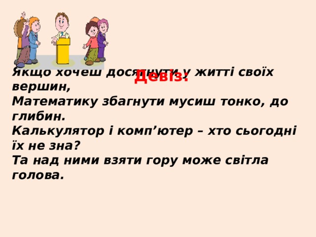Якщо хочеш досягнути у житті своїх вершин, Математику збагнути мусиш тонко, до глибин. Калькулятор і комп’ютер – хто сьогодні їх не зна? Та над ними взяти гору може світла голова. Девіз: 