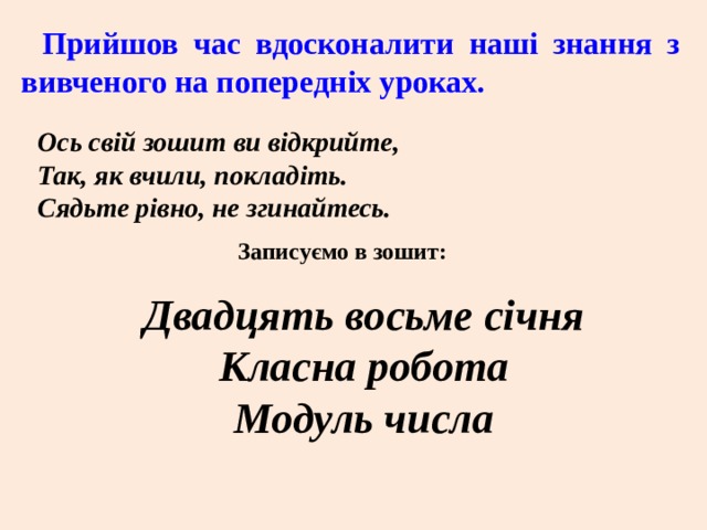 Прийшов час вдосконалити наші знання з вивченого на попередніх уроках. Ось свій зошит ви відкрийте,  Так, як вчили, покладіть.  Сядьте рівно, не згинайтесь. Записуємо в зошит: Двадцять восьме січня Класна робота Модуль числа 
