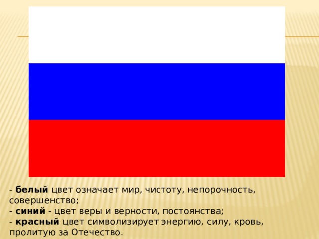 -  белый  цвет означает мир, чистоту, непорочность, совершенство; -  синий  - цвет веры и верности, постоянства; -  красный  цвет символизирует энергию, силу, кровь, пролитую за Отечество. 