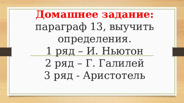 Домашнее задание:  параграф 13, выучить определения.  1 ряд – И. Ньютон  2 ряд – Г. Галилей  3 ряд - Аристотель 