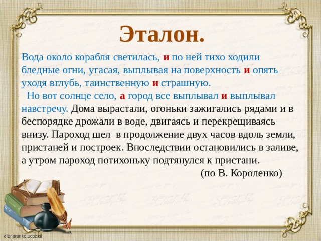 Эталон. Вода около корабля светилась, и по ней тихо ходили бледные огни, угасая, выплывая на поверхность и опять уходя вглубь, таинственную и страшную.  Но вот солнце село, а город все выплывал и выплывал навстречу. Дома вырастали, огоньки зажигались рядами и в беспорядке дрожали в воде, двигаясь и перекрещиваясь внизу. Пароход шел в продолжение двух часов вдоль земли, пристаней и построек. Впоследствии остановились в заливе, а утром пароход потихоньку подтянулся к пристани.  (по В. Короленко)  