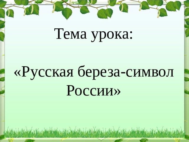 Тема урока:   «Русская береза-символ России»    