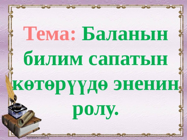 Тема: Баланын билим сапатын көтөрүүдө эненин ролу. 