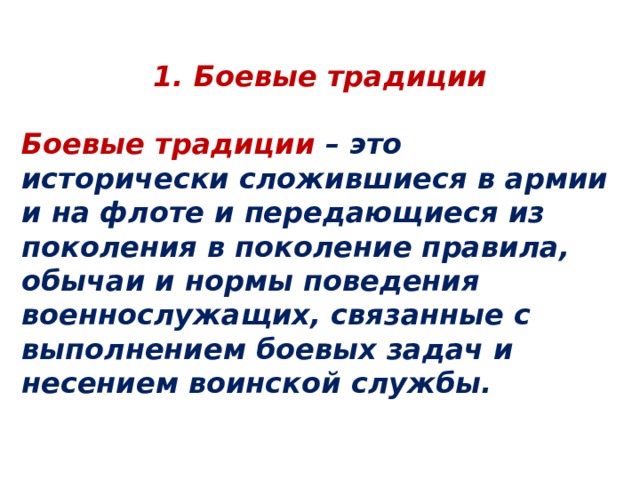  1. Боевые традиции  Боевые традиции – это исторически сложившиеся в армии и на флоте и передающиеся из поколения в поколение правила, обычаи и нормы поведения военнослужащих, связанные с выполнением боевых задач и несением воинской службы. 