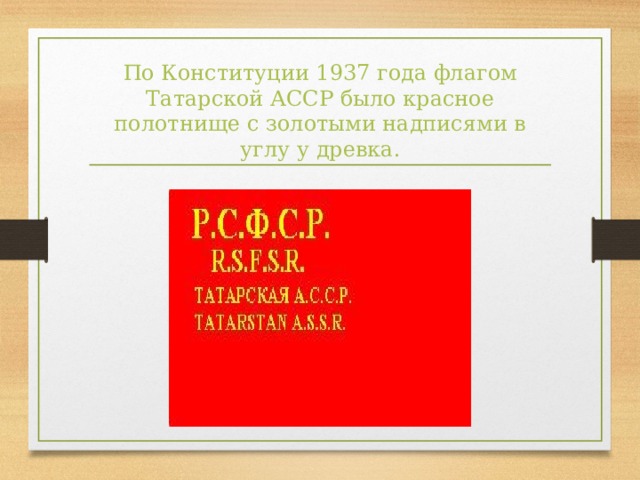 По Конституции 1937 года флагом Татарской АССР было красное полотнище с золотыми надписями в углу у древка.