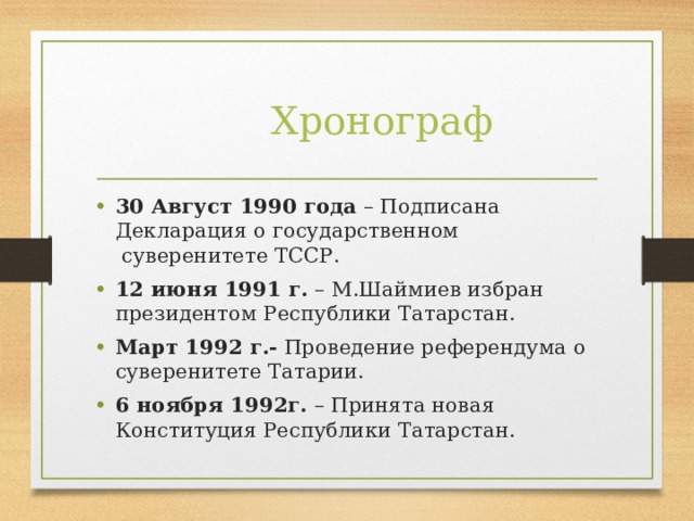 Хронограф 30 Август 1990 года – Подписана Декларация о государственном  суверенитете ТССР. 12 июня 1991 г. – М.Шаймиев избран президентом Республики Татарстан. Март 1992 г.- Проведение референдума о суверенитете Татарии. 6 ноября 1992г. – Принята новая Конституция Республики Татарстан.