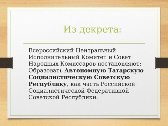 Из декрета:  Всероссийский Центральный Исполнительный Комитет и Совет Народных Комиссаров постановляют:  Образовать Автономную Татарскую Социалистическую Советскую Республику , как часть Российской Социалистической Федеративной Советской Республики.