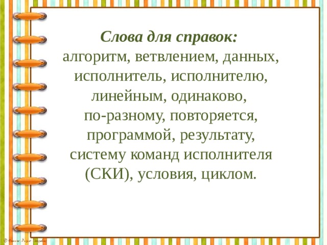 Слова для справок: алгоритм, ветвлением, данных, исполнитель, исполнителю, линейным, одинаково, по-разному, повторяется, программой, результату, систему команд исполнителя (СКИ), условия, циклом. 