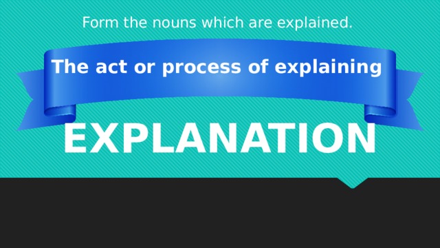 Form the nouns which are explained. The act or process of explaining EXPLANATION