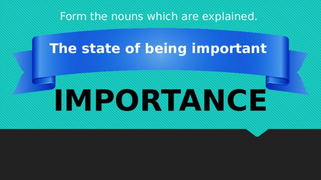 Form the nouns which are explained. The state of being important IMPORTANCE