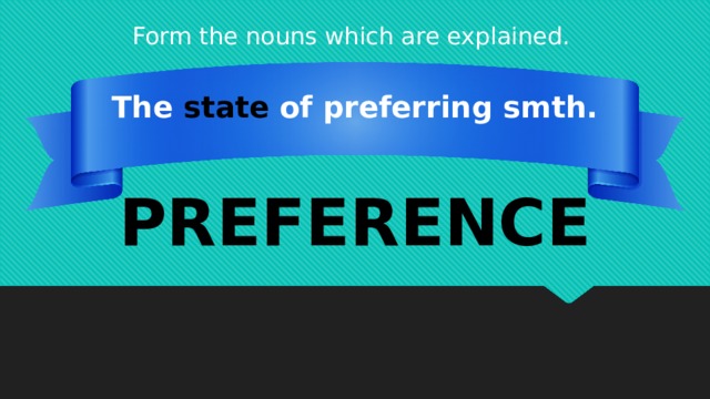 Form the nouns which are explained. The state of preferring smth. PREFERENCE