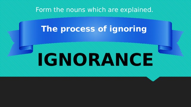 Form the nouns which are explained. The process of ignoring IGNORANCE