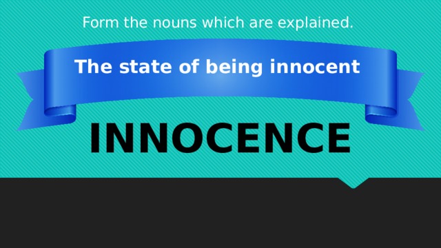 Form the nouns which are explained. The state of being innocent INNOCENCE