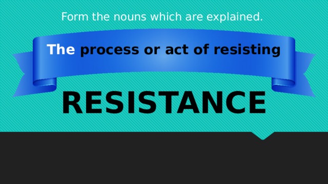 Form the nouns which are explained. The process or act of resisting RESISTANCE