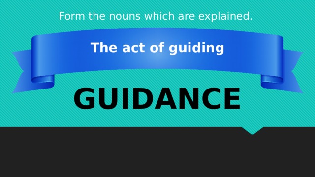 Form the nouns which are explained. The act of guiding GUIDANCE