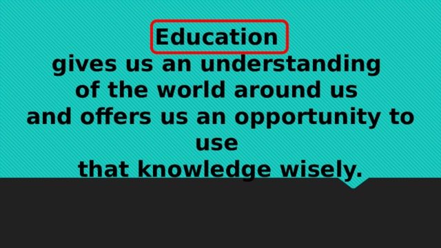 Education gives us an understanding of the world around us  and offers us an opportunity to use that knowledge wisely.