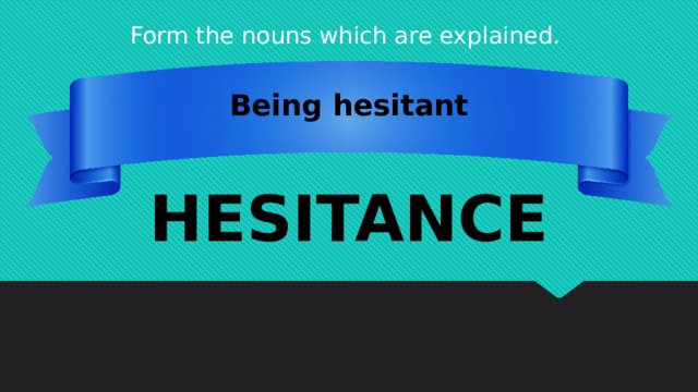 Form the nouns which are explained. Being hesitant HESITANCE