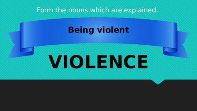 Form the nouns which are explained. Being violent VIOLENCE