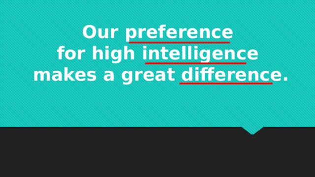 Our preference for high intelligence makes a great difference.