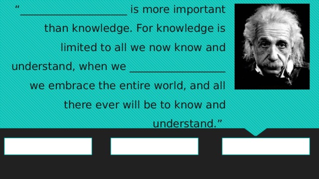 “ ____________________ is more important than knowledge. For knowledge is limited to all we now know and understand, when we __________________ we embrace the entire world, and all there ever will be to know and understand.” imagine imagination imaginative