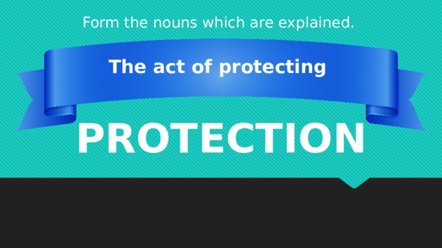 Form the nouns which are explained. The act of protecting PROTECTION