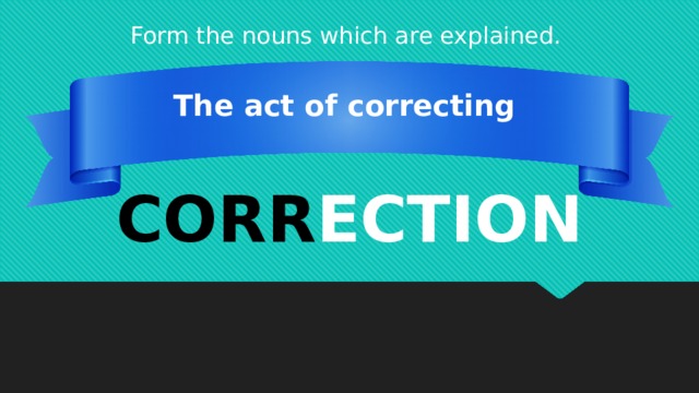 Form the nouns which are explained. The act of correcting CORR ECTION