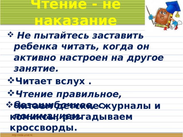 Чтение - не наказание  Не пытайтесь заставить ребенка читать, когда он активно настроен на другое занятие. Читает вслух . Чтение правильное, безошибочное, с пониманием. Читаем детские журналы и комиксы, разгадываем кроссворды.  