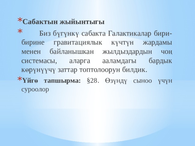 Сабактын жыйынтыгы  Биз бүгүнкү сабакта Галактикалар бири-бирине гравитациялык күчтүн жардамы менен байланышкан жылдыздардын чоң системасы, аларга ааламдагы бардык көрүнүүчү заттар топтолоорун билдик. Үйгө тапшырма: §28. Өзүндү сыноо үчүн суроолор 