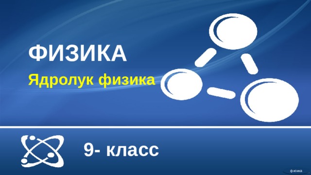 ФИЗИКА Ядролук физика 9- класс физика  