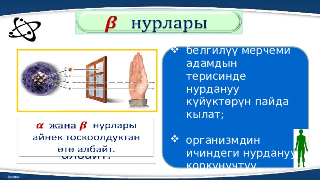   белгилүү мерчеми адамдын терисинде нурдануу күйүктөрүн пайда кылат; организмдин ичиндеги нурдануу коркунучтуу. нурлары айнек тоскоолдуктан өтө албайт.   физика 