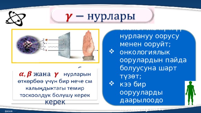   өнөкөт же күчтүү нурлануу оорусу менен ооруйт; онкологиялык оорулардын пайда болуусуна шарт түзөт; кээ бир оорууларды даарылоодо колдонулат. нурларын өткөрбөө үчүн бир нече см калыңдыктагы темир тоскоолдук болушу керек   физика 