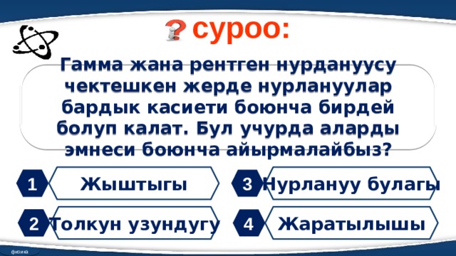 суроо: Гамма жана рентген нурдануусу чектешкен жерде нурлануулар бардык касиети боюнча бирдей болуп калат. Бул учурда аларды эмнеси боюнча айырмалайбыз? Жыштыгы Нурлануу булагы 1 3 Толкун узундугу Жаратылышы 2 4 физика 