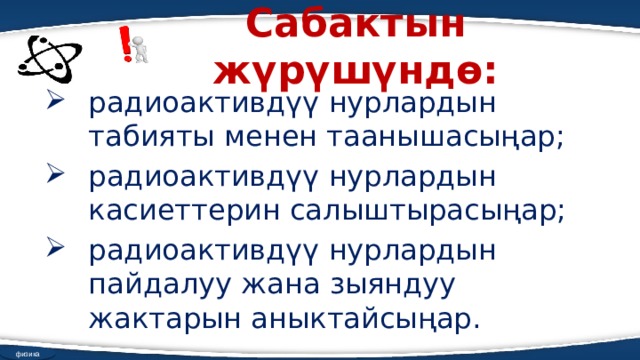 Сабактын жүрүшүндө: радиоактивдүү нурлардын табияты менен таанышасыңар; радиоактивдүү нурлардын касиеттерин салыштырасыңар; радиоактивдүү нурлардын пайдалуу жана зыяндуу жактарын аныктайсыңар. физика 