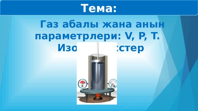 Тема:  Газ абалы жана анын параметрлери: V, P, T. Изопроцесстер 