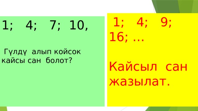  1; 4; 9; 16; …    Кайсыл сан жазылат. 1; 4; 7; 10,    Гүлдү алып койсок  кайсы сан болот? 