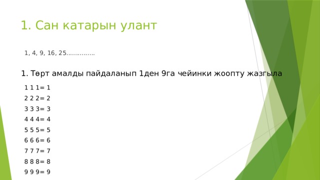 1. Сан катарын улант 1, 4, 9, 16, 25............... 1. Төрт амалды пайдаланып 1ден 9га чейинки жоопту жазгыла 1 1 1= 1 2 2 2= 2 3 3 3= 3 4 4 4= 4 5 5 5= 5 6 6 6= 6 7 7 7= 7 8 8 8= 8 9 9 9= 9 