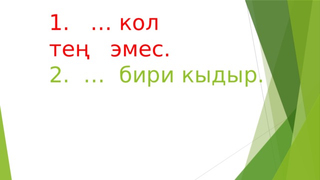 1. … кол  тең эмес.  2. … бири кыдыр.     