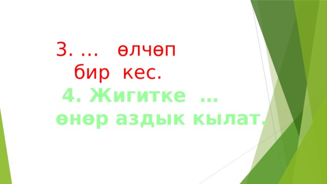  3. … өлчөп  бир кес.   4. Жигитке … өнөр аздык кылат.   