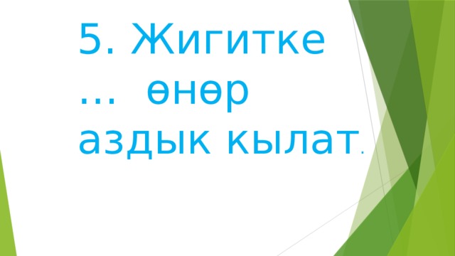 5. Жигитке … өнөр аздык кылат . 