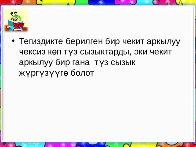 Тегиздикте берилген бир чекит аркылуу чексиз көп түз сызыктарды, эки чекит аркылуу бир гана түз сызык жүргүзүүгө болот  