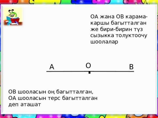 ОА жана ОВ карама-каршы багытталган же бири-бирин түз сызыкка толуктоочу шоолалар . О А В ОВ шооласын оң багытталган, ОА шооласын терс багытталган деп аташат 